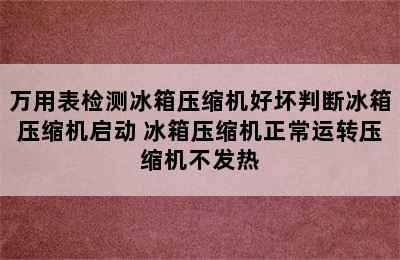 万用表检测冰箱压缩机好坏判断冰箱压缩机启动 冰箱压缩机正常运转压缩机不发热